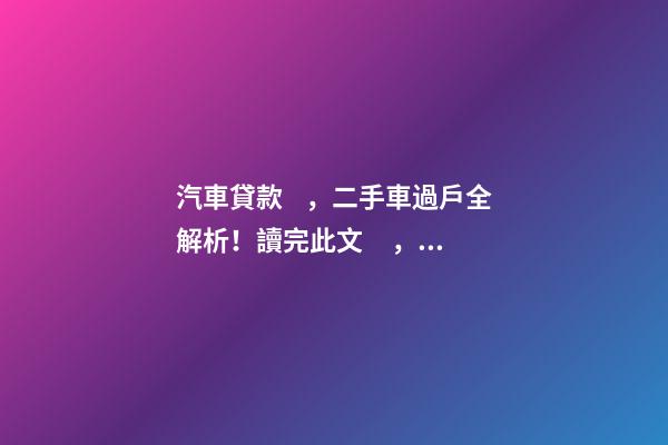 汽車貸款，二手車過戶全解析！讀完此文，從此不求人